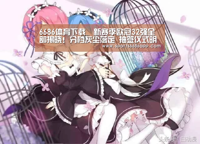 6686体育下载_
新赛季欧冠32强全部揭晓!分档灰尘落定 抽签仪式明晚举行(图1) 6686体育app